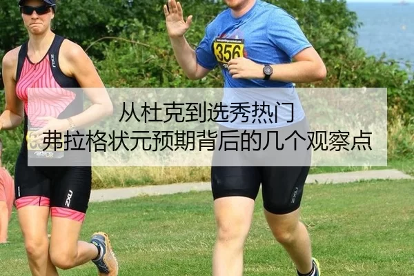 从杜克到选秀热门 弗拉格状元预期背后的几个观察点（leyu）